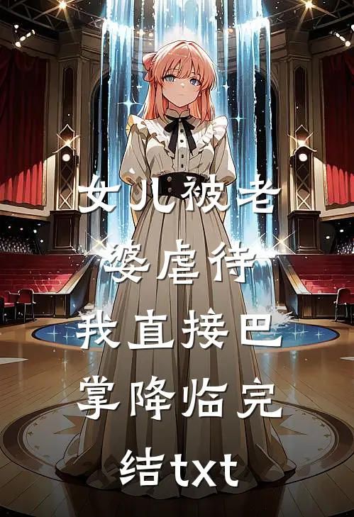 女儿被老婆虐待，我直接巴掌降临完结txt