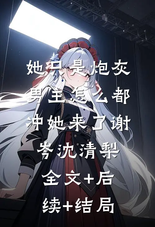 她只是炮灰，男主怎么都冲她来了谢岑沈清梨全文+后续+结局