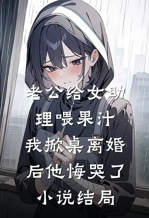 老公给女助理喂果汁，我掀桌离婚后他悔哭了小说结局