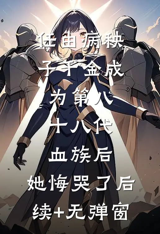 任由病秧子千金成为第八十八代血族后，她悔哭了后续+无弹窗