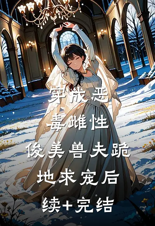 穿成恶毒雌性，俊美兽夫跪地求宠后续+完结