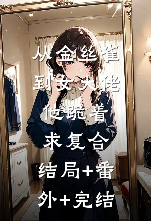 从金丝雀到女大佬，他跪着求复合:结局+番外+完结