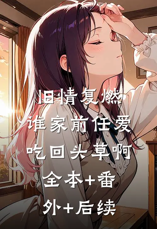 旧情复燃：谁家前任爱吃回头草啊:全本+番外+后续