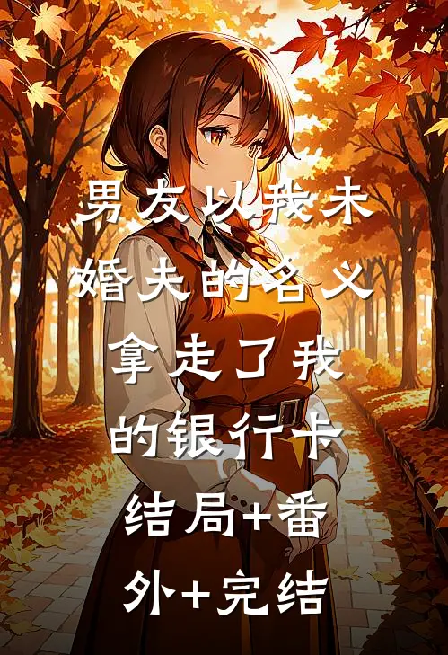 男友以我未婚夫的名义，拿走了我的银行卡:结局+番外+完结