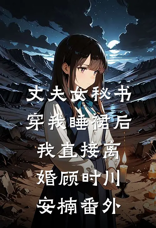 丈夫女秘书穿我睡裙后，我直接离婚顾时川安楠番外