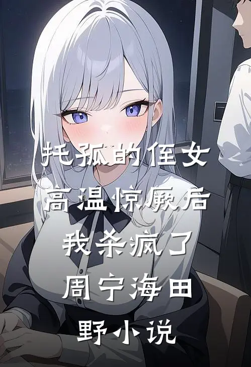 托孤的侄女高温惊厥后，我杀疯了周宁海田野小说