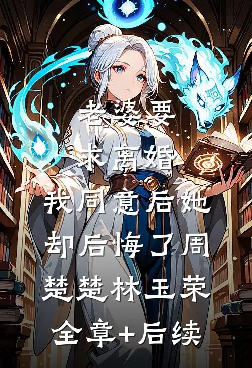 老婆要求离婚，我同意后她却后悔了周楚楚林玉荣:全章+后续