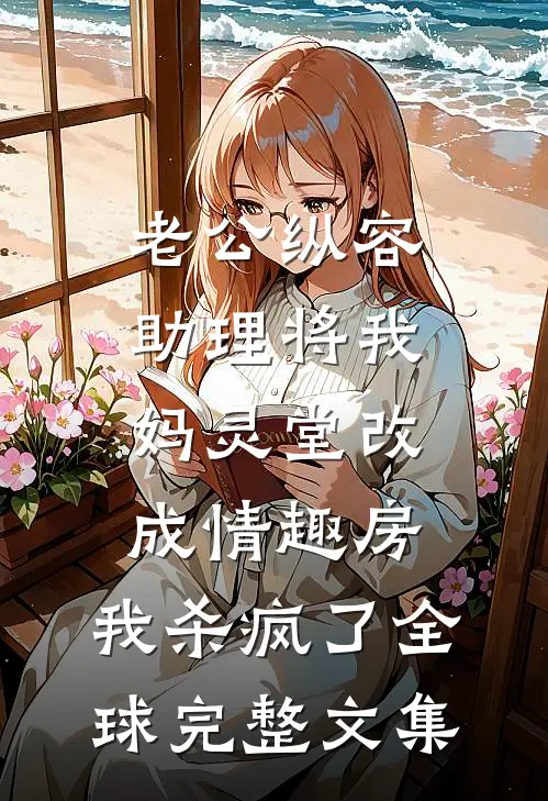 老公纵容助理将我妈灵堂改成情趣房，我杀疯了全球完整文集