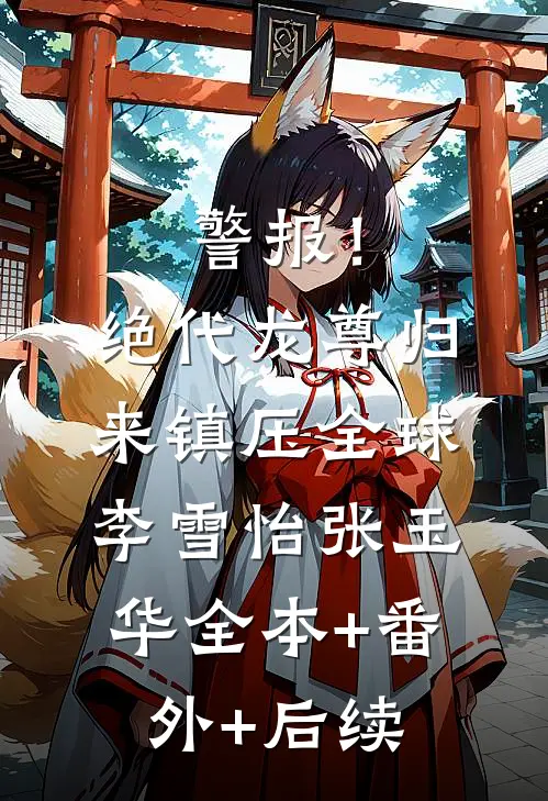 警报！绝代龙尊归来，镇压全球李雪怡张玉华:全本+番外+后续