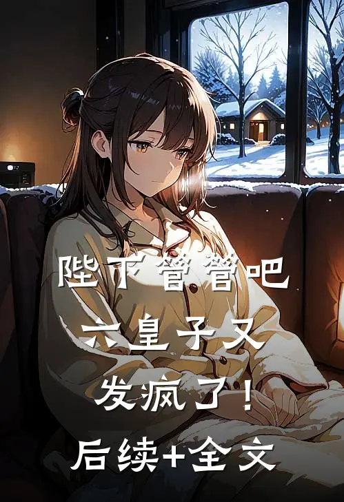 陛下管管吧，六皇子又发疯了！后续+全文