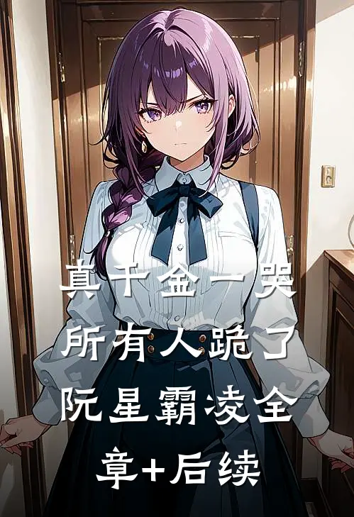 真千金一哭，所有人跪了阮星霸凌全章+后续