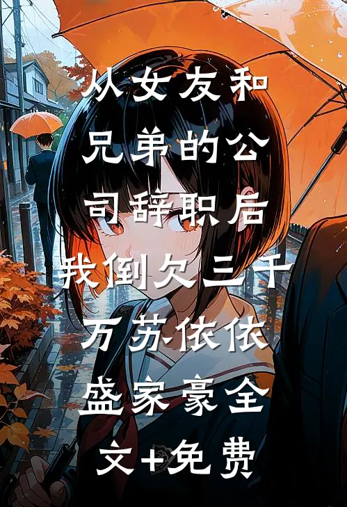 从女友和兄弟的公司辞职后，我倒欠三千万苏依依盛家豪全文+免费