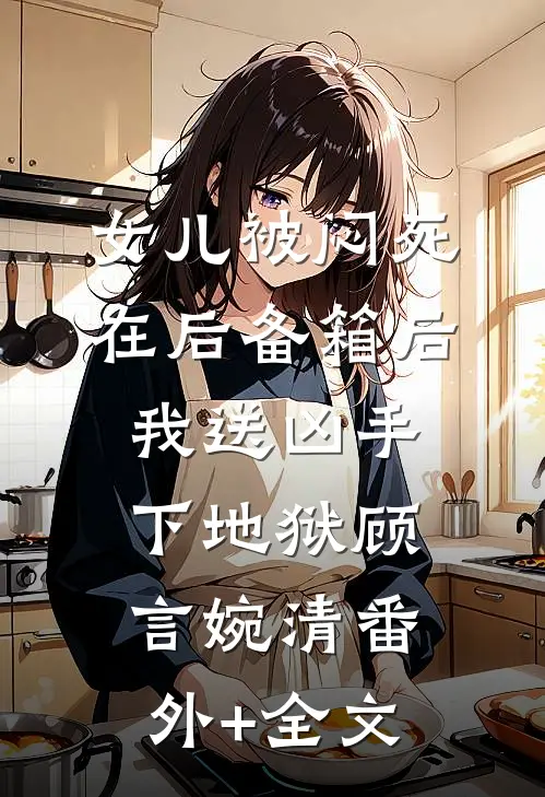 女儿被闷死在后备箱后，我送凶手下地狱顾言婉清(番外)+(全文)