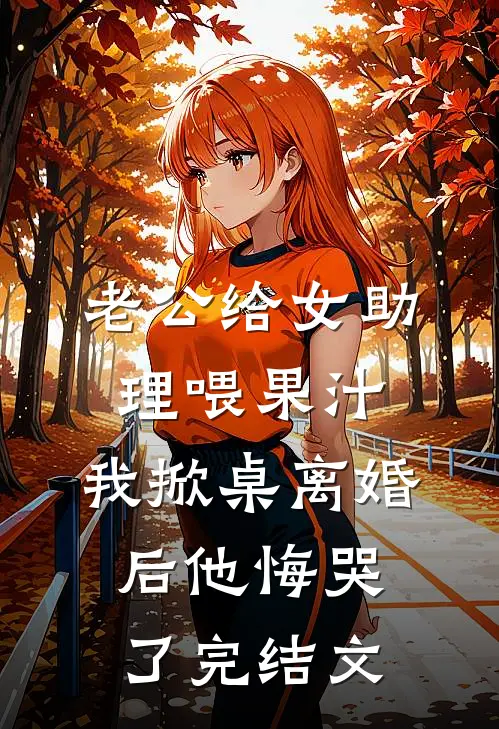 老公给女助理喂果汁，我掀桌离婚后他悔哭了完结文
