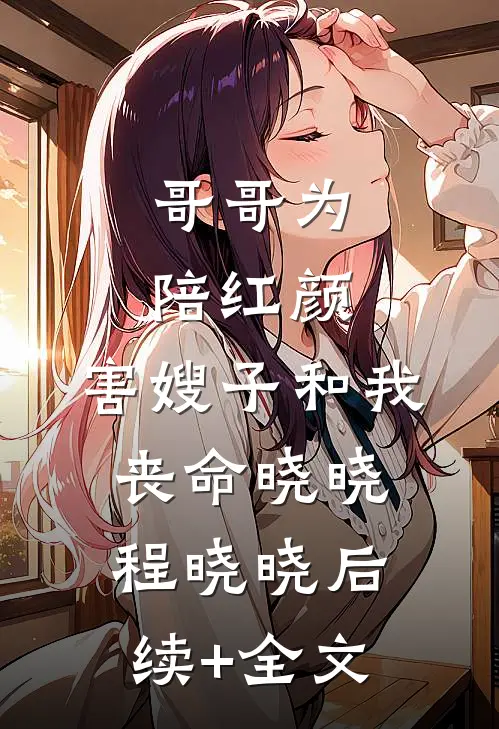 哥哥为陪红颜，害嫂子和我丧命晓晓程晓晓后续+全文