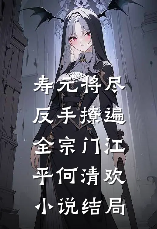 寿元将尽：反手撩遍全宗门江平何清欢小说结局