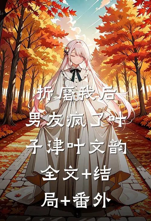 折磨我后，男友疯了叶子津叶文韵全文+结局+番外