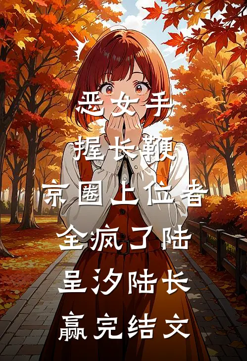 恶女手握长鞭，京圈上位者全疯了陆呈汐陆长赢完结文