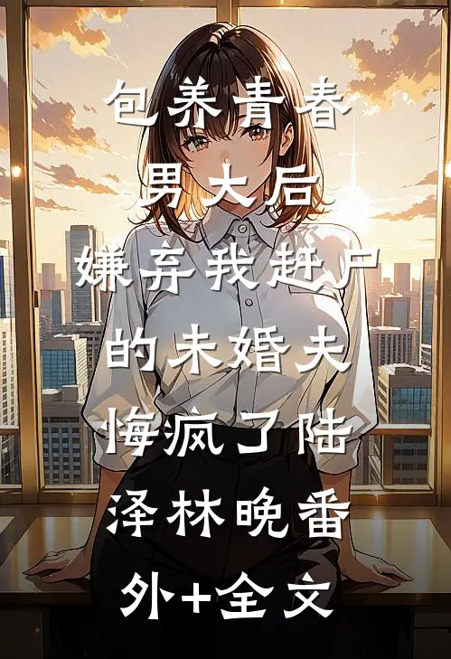 包养青春男大后，嫌弃我赶尸的未婚夫悔疯了陆泽林晚(番外)+(全文)