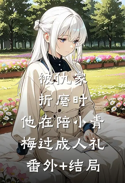 被仇家折磨时，他在陪小青梅过成人礼:(番外)+(结局)