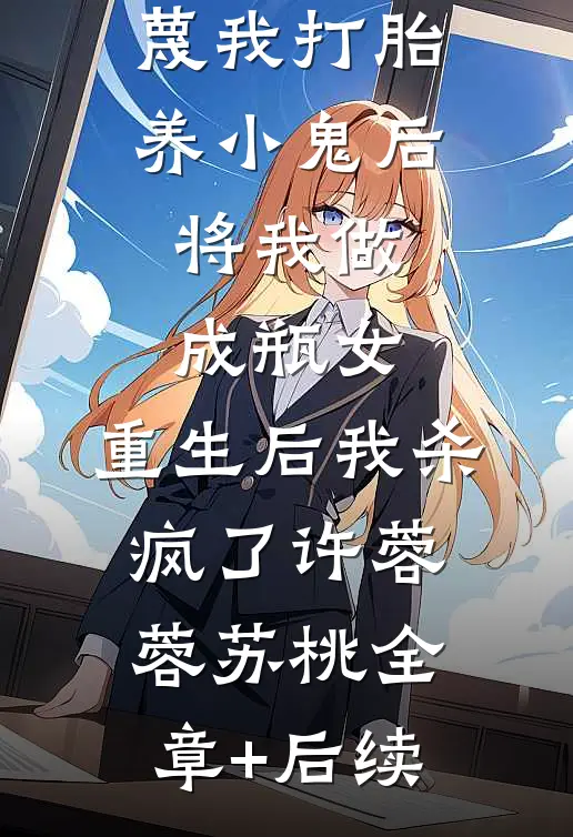 上铺室友装神婆污蔑我打胎养小鬼后将我做成瓶女，重生后我杀疯了许蓉蓉苏桃全章+后续
