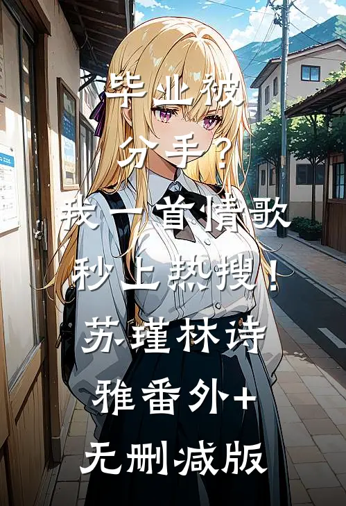 毕业被分手？我一首情歌秒上热搜！苏瑾林诗雅番外+无删减版