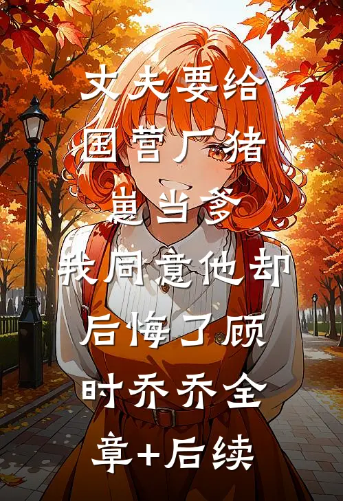 丈夫要给国营厂猪崽当爹，我同意他却后悔了顾时乔乔全章+后续