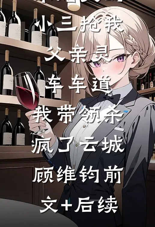 未婚夫的小三抢我父亲灵车车道，我带领杀疯了云城顾维钧前文+后续