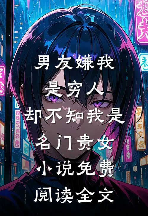 男友嫌我是穷人，却不知我是名门贵女小说免费阅读全文