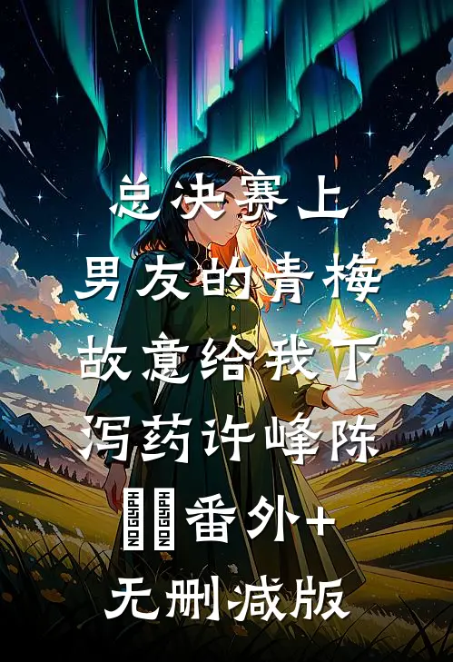 总决赛上，男友的青梅故意给我下泻药许峰陈玥玥番外+无删减版