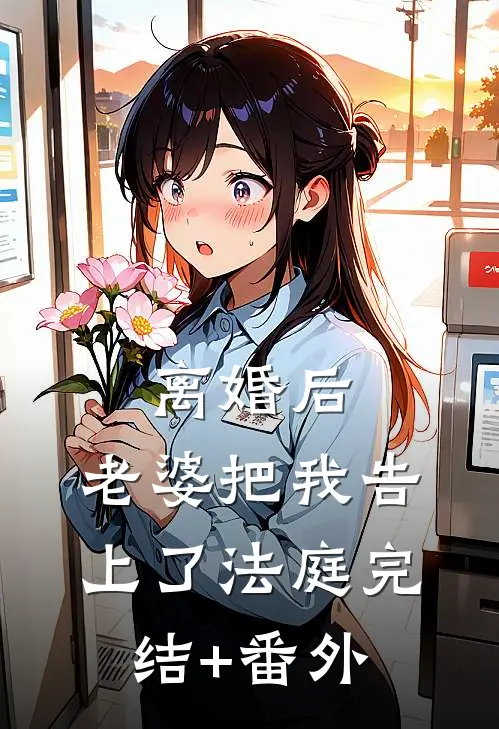 离婚后，老婆把我告上了法庭完结+番外