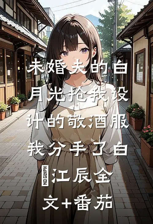 未婚夫的白月光抢我设计的敬酒服，我分手了白玥江辰全文+番茄