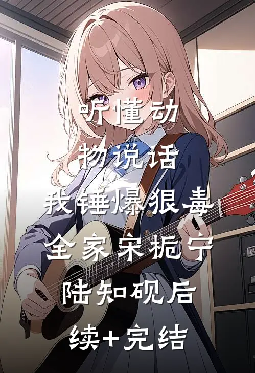 听懂动物说话，我锤爆狠毒全家宋栀宁陆知砚后续+完结
