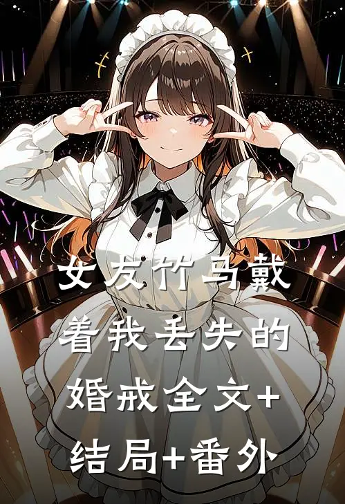 女友竹马戴着我丢失的婚戒全文+结局+番外