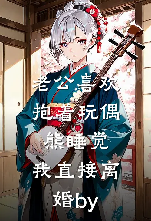 老公喜欢抱着玩偶熊睡觉，我直接离婚by