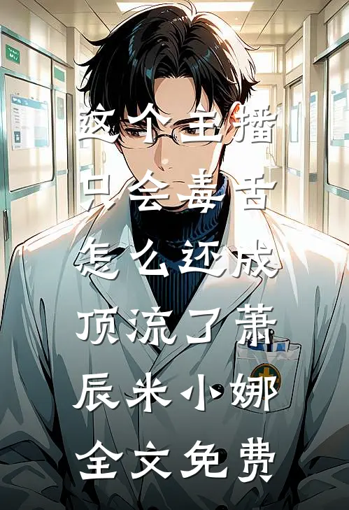 这个主播只会毒舌，怎么还成顶流了萧辰米小娜全文免费