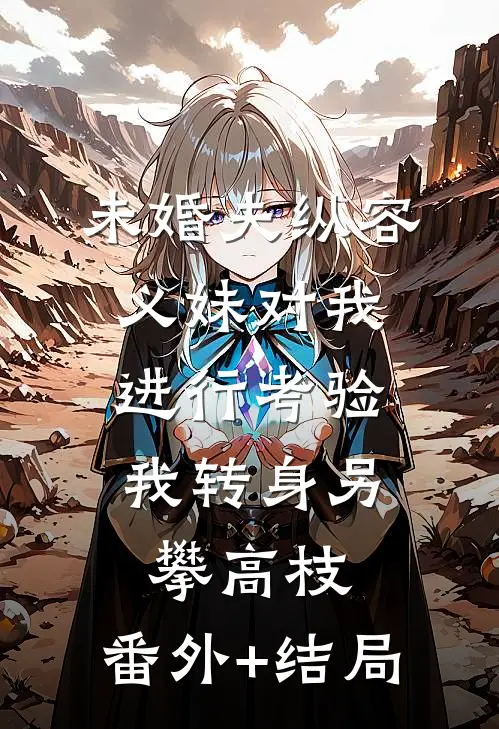 未婚夫纵容义妹对我进行考验，我转身另攀高枝:(番外)+(结局)