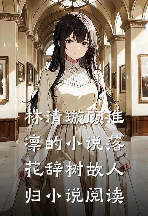 林清璇顾淮凛的小说落花辞树故人归小说阅读