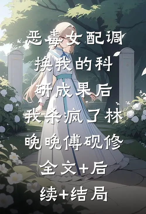恶毒女配调换我的科研成果后，我杀疯了林晚晚傅砚修全文+后续+结局