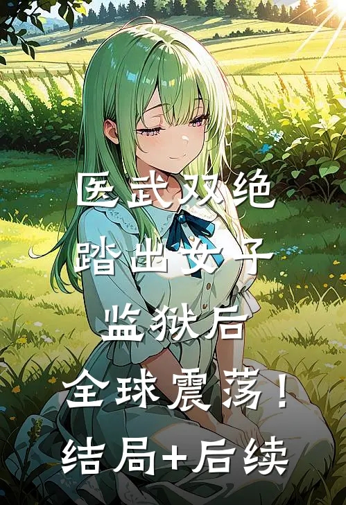 医武双绝：踏出女子监狱后，全球震荡！结局+后续