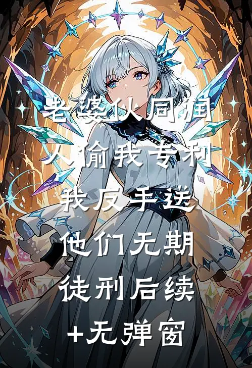 老婆伙同润人偷我专利，我反手送他们无期徒刑后续+无弹窗