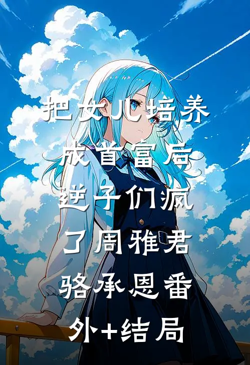 把女儿培养成首富后，逆子们疯了周雅君骆承恩(番外)+(结局)