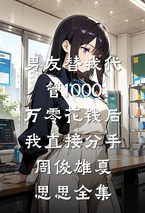 男友替我代管1000万零花钱后，我直接分手周俊雄夏思思全集