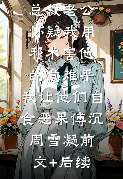 总裁老公怀疑我用邪术害他的意难平，我让他们自食恶果傅沉周雪凝前文+后续