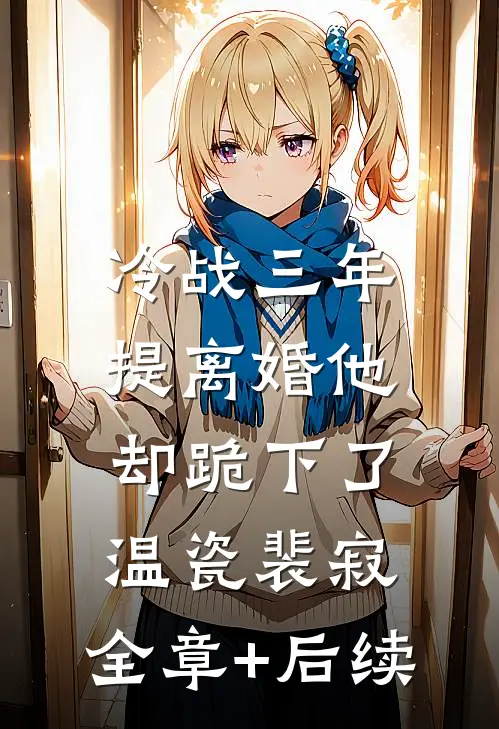 冷战三年，提离婚他却跪下了温瓷裴寂:全章+后续