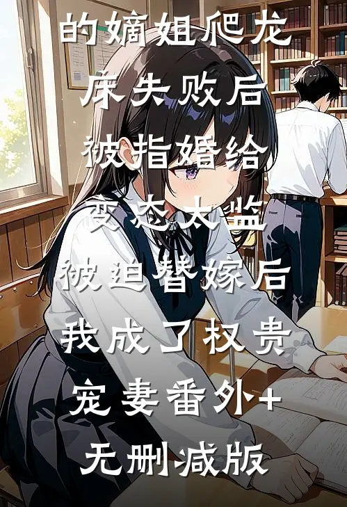 爱攀附权贵的嫡姐爬龙床失败后被指婚给变态太监，被迫替嫁后，我成了权贵宠妻番外+无删减版