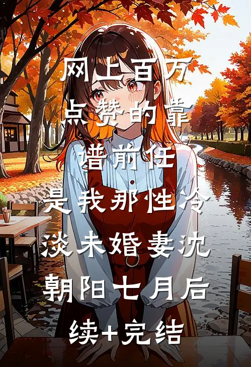 网上百万点赞的靠谱前任，是我那性冷淡未婚妻沈朝阳七月后续+完结