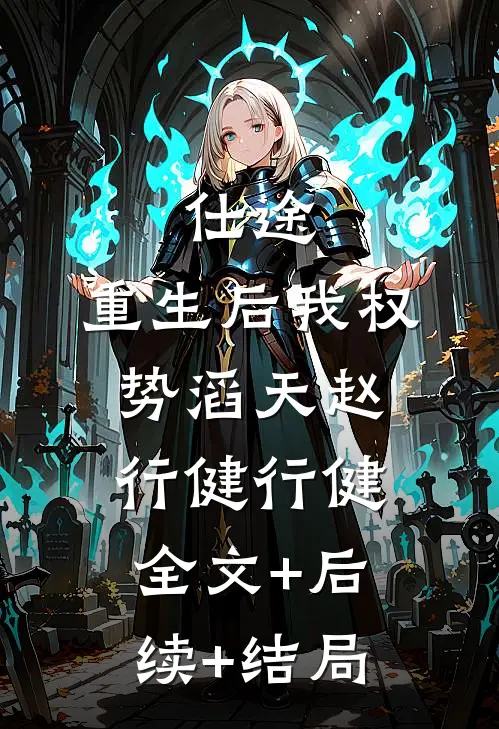 仕途：重生后我权势滔天赵行健行健:全文+后续+结局