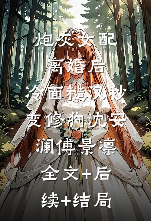 炮灰女配离婚后，冷面糙汉秒变修狗沈安澜傅景凛全文+后续+结局