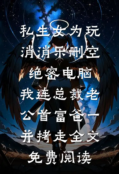 私生女为玩消消乐删空绝密电脑，我连总裁老公首富爸一并拷走全文免费阅读